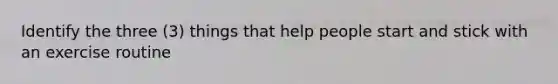 Identify the three (3) things that help people start and stick with an exercise routine