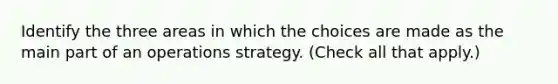 Identify the three areas in which the choices are made as the main part of an operations strategy. (Check all that apply.)