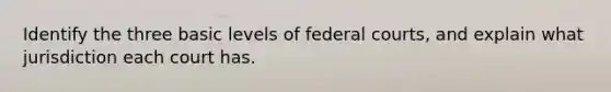 Identify the three basic levels of federal courts, and explain what jurisdiction each court has.