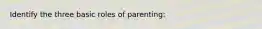 Identify the three basic roles of parenting: