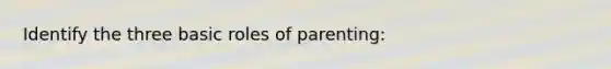 Identify the three basic roles of parenting: