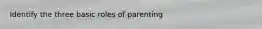 Identify the three basic roles of parenting