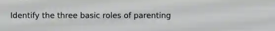 Identify the three basic roles of parenting