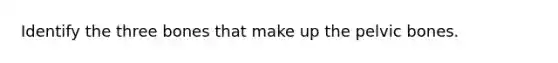 Identify the three bones that make up the pelvic bones.