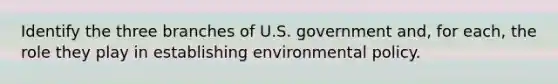 Identify the three branches of U.S. government and, for each, the role they play in establishing environmental policy.