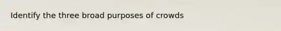 Identify the three broad purposes of crowds