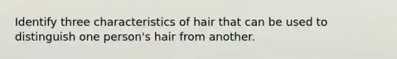 Identify three characteristics of hair that can be used to distinguish one person's hair from another.