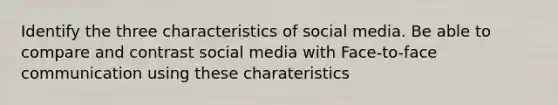 Identify the three characteristics of social media. Be able to compare and contrast social media with Face-to-face communication using these charateristics