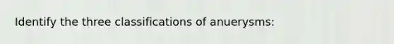 Identify the three classifications of anuerysms: