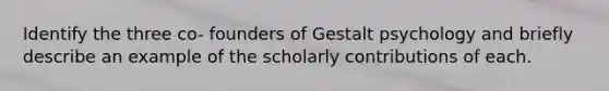 Identify the three co- founders of Gestalt psychology and briefly describe an example of the scholarly contributions of each.