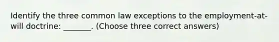 Identify the three common law exceptions to the employment-at-will doctrine: _______. (Choose three correct answers)