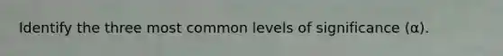 Identify the three most common levels of significance (α).