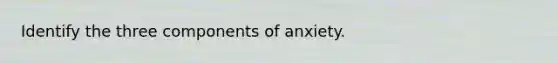 Identify the three components of anxiety.