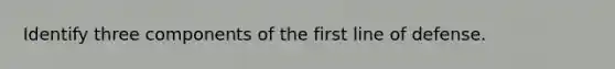 Identify three components of the first line of defense.