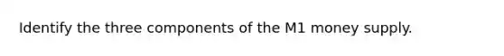 Identify the three components of the M1 money supply.