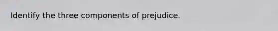 Identify the three components of prejudice.