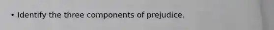 • Identify the three components of prejudice.