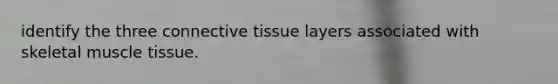 identify the three connective tissue layers associated with skeletal muscle tissue.