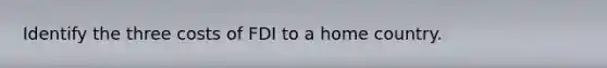 Identify the three costs of FDI to a home country.