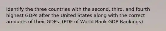 Identify the three countries with the second, third, and fourth highest GDPs after the United States along with the correct amounts of their GDPs. (PDF of World Bank GDP Rankings)