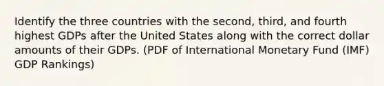 Identify the three countries with the second, third, and fourth highest GDPs after the United States along with the correct dollar amounts of their GDPs. (PDF of International Monetary Fund (IMF) GDP Rankings)