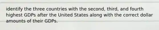 identify the three countries with the second, third, and fourth highest GDPs after the United States along with the correct dollar amounts of their GDPs.