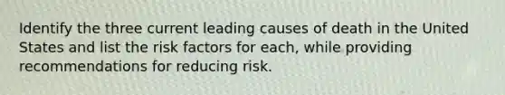 Identify the three current leading causes of death in the United States and list the risk factors for each, while providing recommendations for reducing risk.