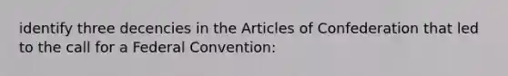 identify three decencies in the Articles of Confederation that led to the call for a Federal Convention: