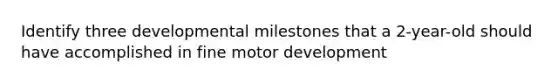 Identify three developmental milestones that a 2-year-old should have accomplished in fine motor development