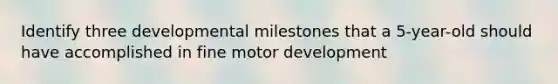 Identify three developmental milestones that a 5-year-old should have accomplished in fine motor development