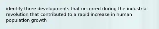 identify three developments that occurred during the industrial revolution that contributed to a rapid increase in human population growth