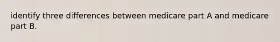 identify three differences between medicare part A and medicare part B.