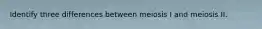 Identify three differences between meiosis I and meiosis II.
