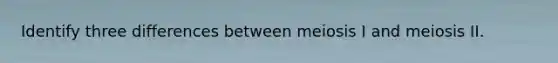 Identify three differences between meiosis I and meiosis II.