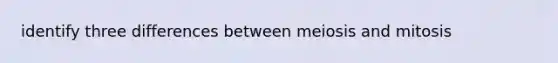 identify three differences between meiosis and mitosis
