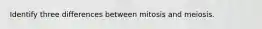 Identify three differences between mitosis and meiosis.