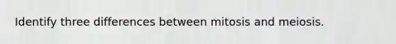 Identify three differences between mitosis and meiosis.