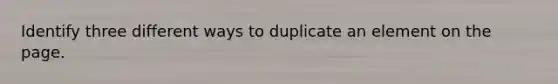 Identify three different ways to duplicate an element on the page.