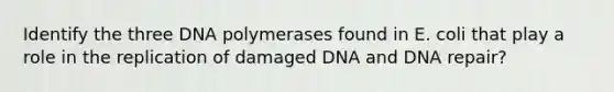 Identify the three DNA polymerases found in E. coli that play a role in the replication of damaged DNA and DNA repair?