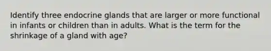 Identify three endocrine glands that are larger or more functional in infants or children than in adults. What is the term for the shrinkage of a gland with age?