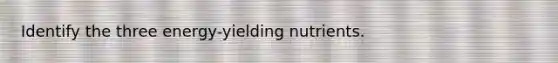 Identify the three energy-yielding nutrients.