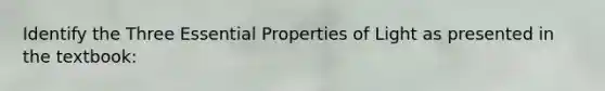 Identify the Three Essential Properties of Light as presented in the textbook: