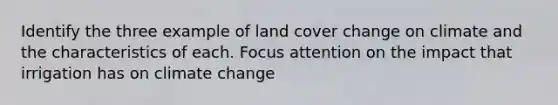 Identify the three example of land cover change on climate and the characteristics of each. Focus attention on the impact that irrigation has on climate change