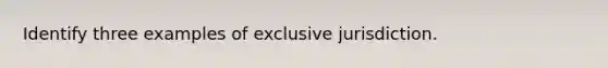 Identify three examples of exclusive jurisdiction.