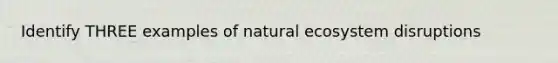 Identify THREE examples of natural ecosystem disruptions