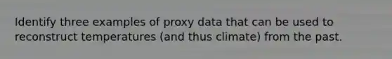 Identify three examples of proxy data that can be used to reconstruct temperatures (and thus climate) from the past.