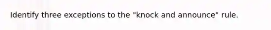 Identify three exceptions to the "knock and announce" rule.