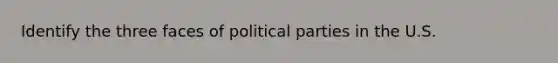 Identify the three faces of political parties in the U.S.