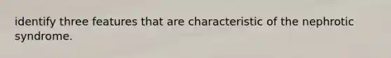 identify three features that are characteristic of the nephrotic syndrome.