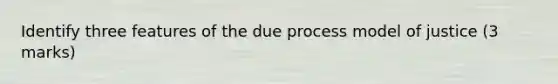 Identify three features of the due process model of justice (3 marks)